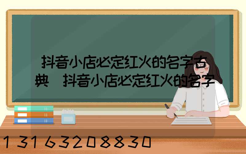 抖音小店必定红火的名字古典(抖音小店必定红火的名字)