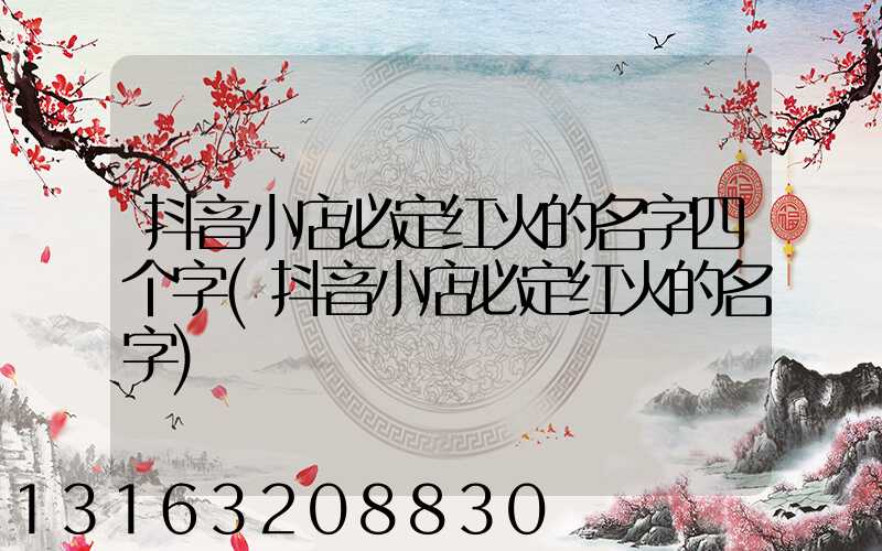 抖音小店必定红火的名字四个字(抖音小店必定红火的名字)