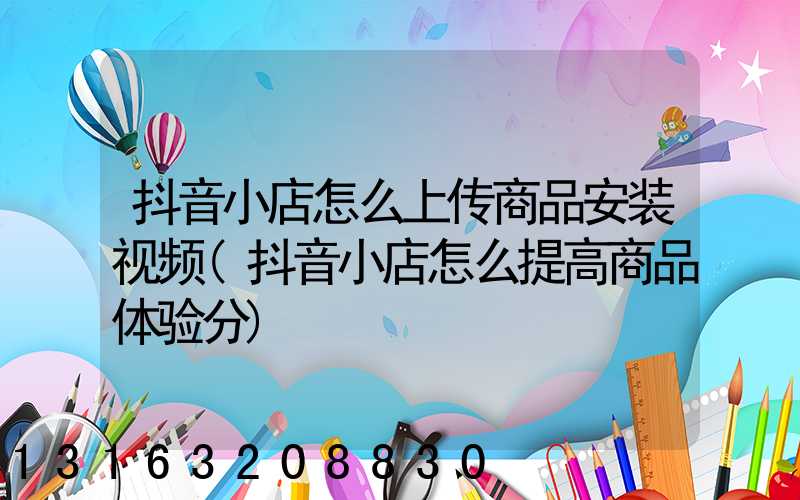 抖音小店怎么上传商品安装视频(抖音小店怎么提高商品体验分)