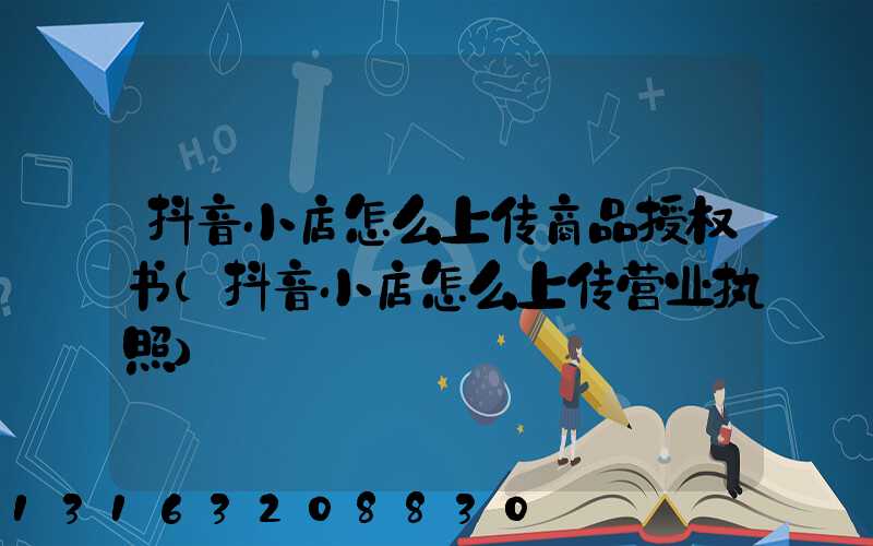 抖音小店怎么上传商品授权书(抖音小店怎么上传营业执照)