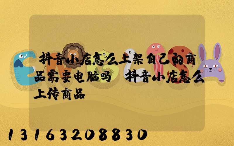 抖音小店怎么上架自己的商品需要电脑吗(抖音小店怎么上传商品)