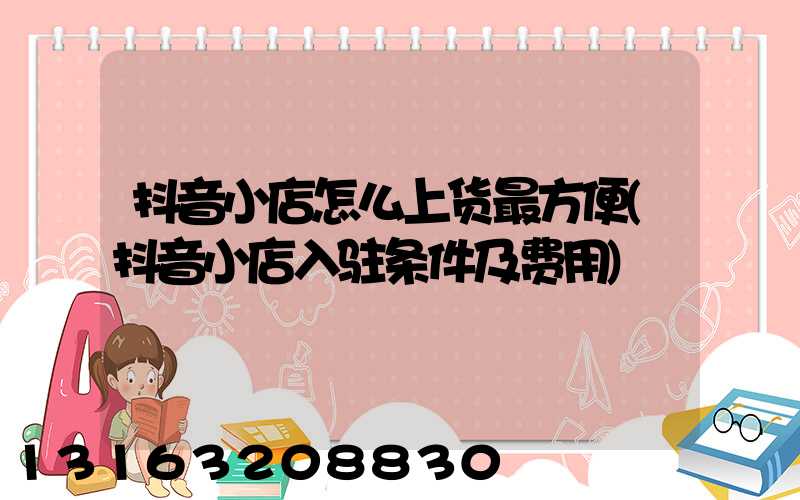 抖音小店怎么上货最方便(抖音小店入驻条件及费用)