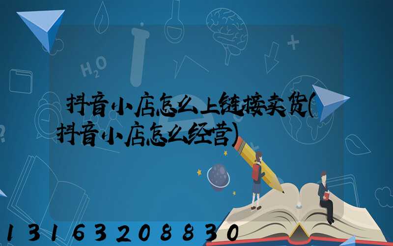 抖音小店怎么上链接卖货(抖音小店怎么经营)