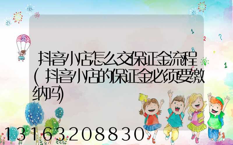 抖音小店怎么交保证金流程(抖音小店的保证金必须要缴纳吗)