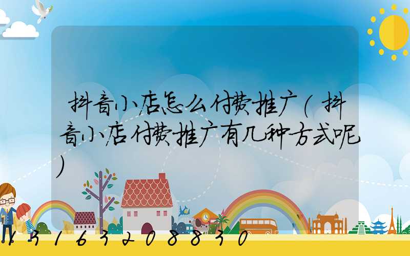 抖音小店怎么付费推广(抖音小店付费推广有几种方式呢)