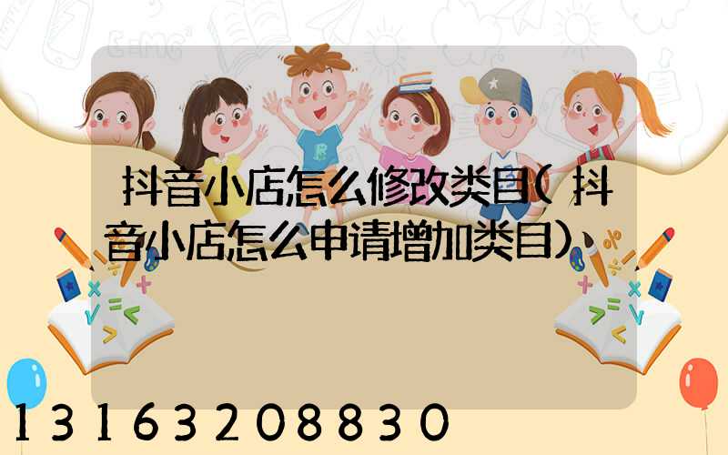 抖音小店怎么修改类目(抖音小店怎么申请增加类目)