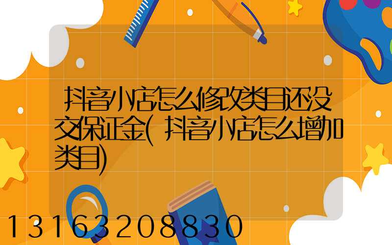 抖音小店怎么修改类目还没交保证金(抖音小店怎么增加类目)