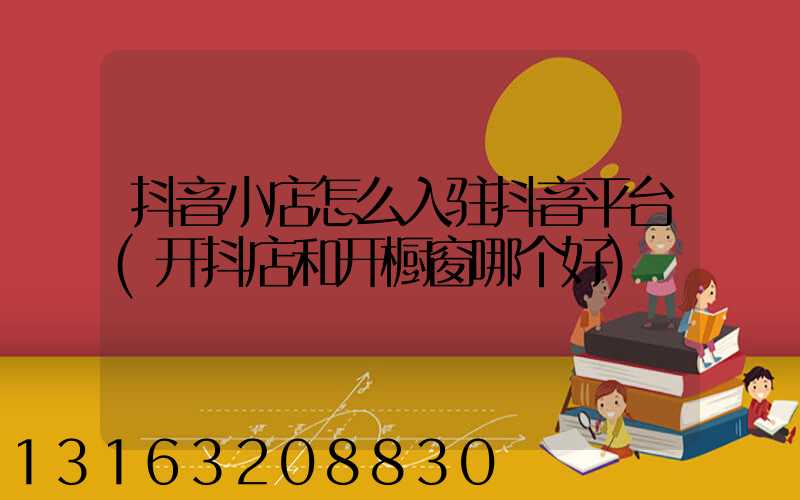 抖音小店怎么入驻抖音平台(开抖店和开橱窗哪个好)