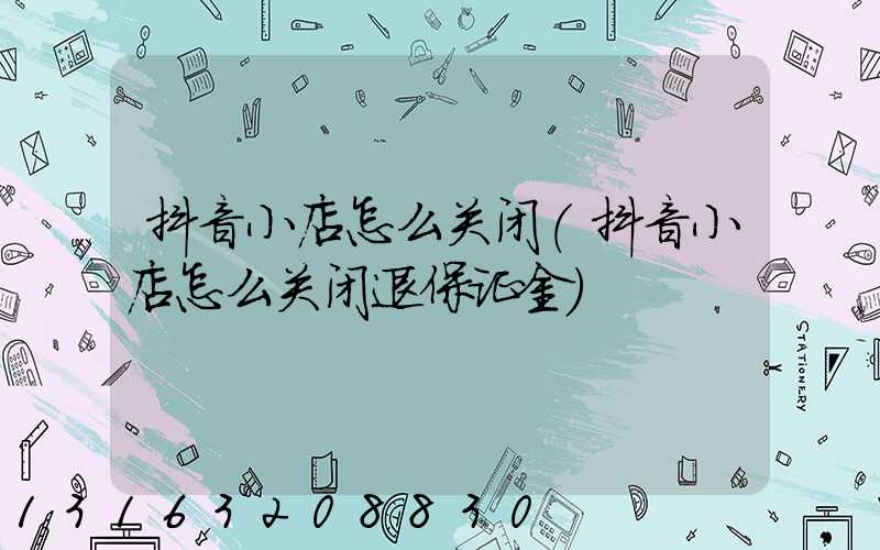 抖音小店怎么关闭(抖音小店怎么关闭退保证金)