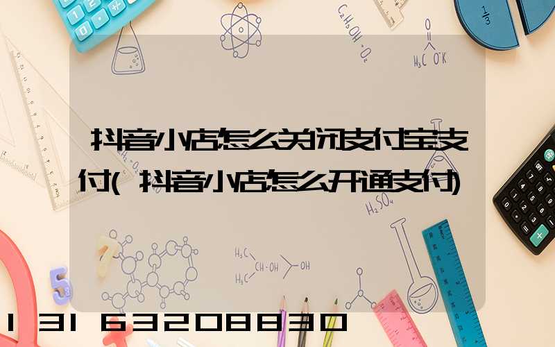 抖音小店怎么关闭支付宝支付(抖音小店怎么开通支付)