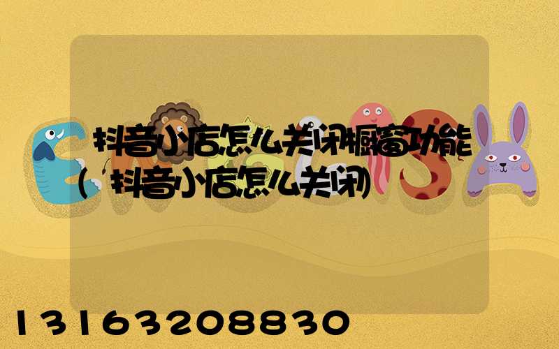 抖音小店怎么关闭橱窗功能(抖音小店怎么关闭)