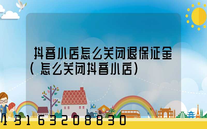 抖音小店怎么关闭退保证金(怎么关闭抖音小店)