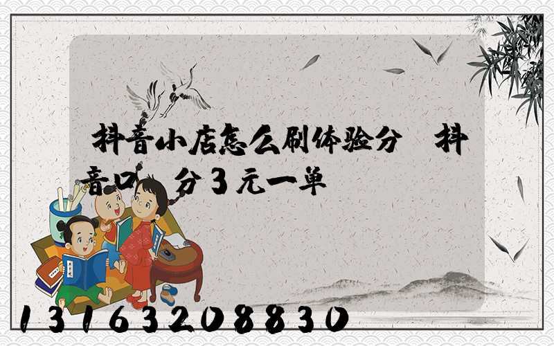 抖音小店怎么刷体验分(抖音口碑分3元一单)