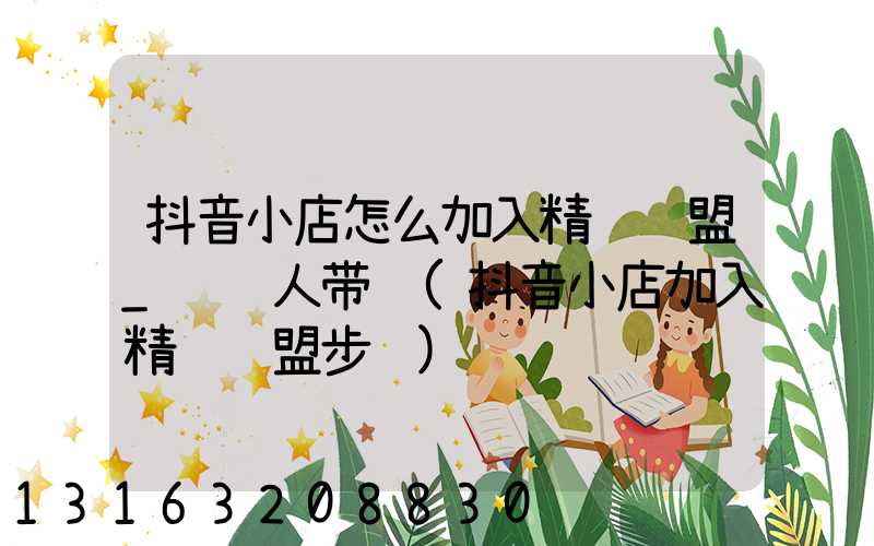 抖音小店怎么加入精选联盟_让达人带货(抖音小店加入精选联盟步骤)