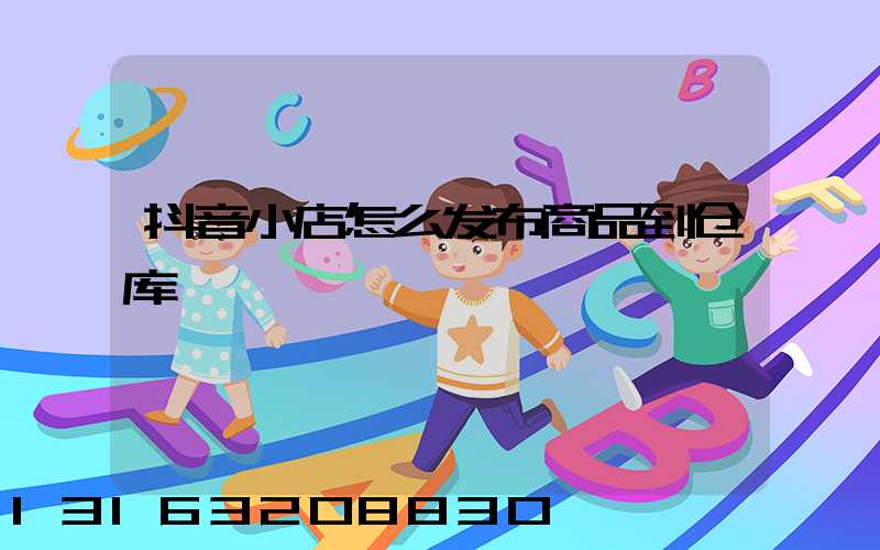 抖音小店怎么发布商品到仓库