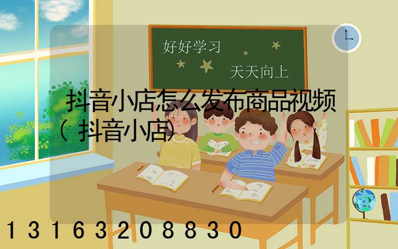 抖音小店怎么发布商品视频(抖音小店)