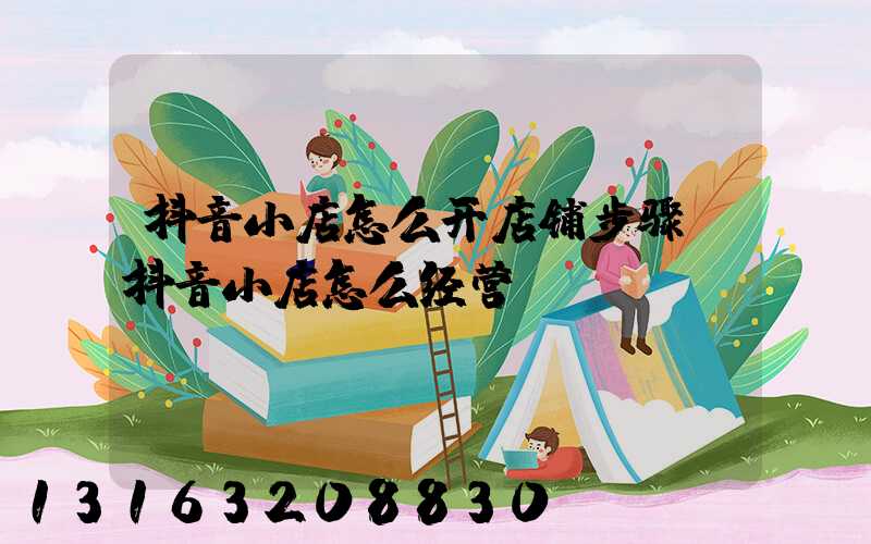 抖音小店怎么开店铺步骤(抖音小店怎么经营)