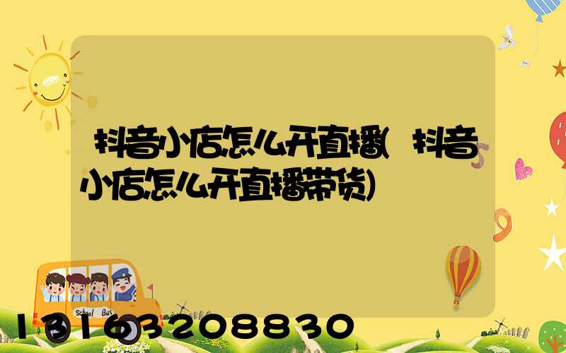 抖音小店怎么开直播(抖音小店怎么开直播带货)