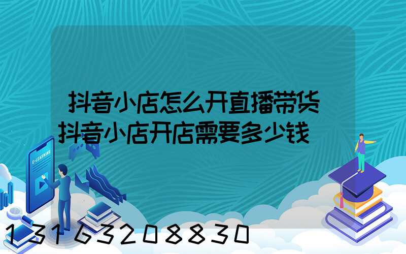 抖音小店怎么开直播带货(抖音小店开店需要多少钱)