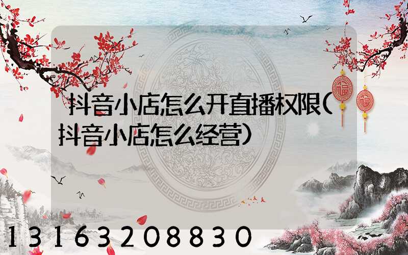抖音小店怎么开直播权限(抖音小店怎么经营)