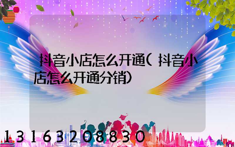 抖音小店怎么开通(抖音小店怎么开通分销)