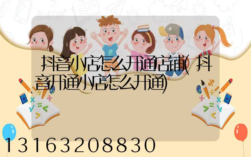 抖音小店怎么开通店铺(抖音开通小店怎么开通)