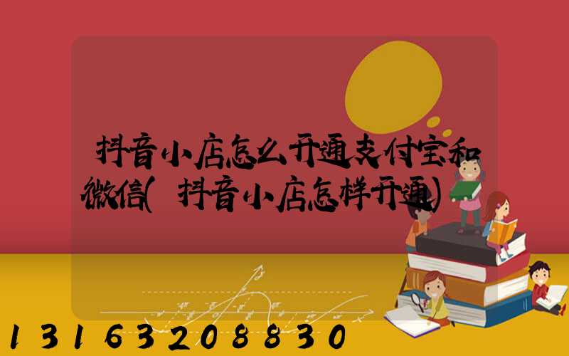 抖音小店怎么开通支付宝和微信(抖音小店怎样开通)