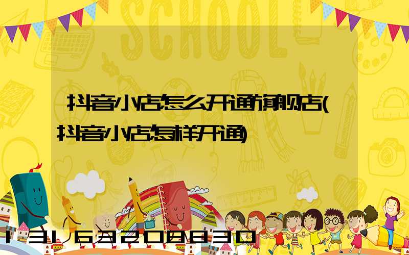 抖音小店怎么开通旗舰店(抖音小店怎样开通)