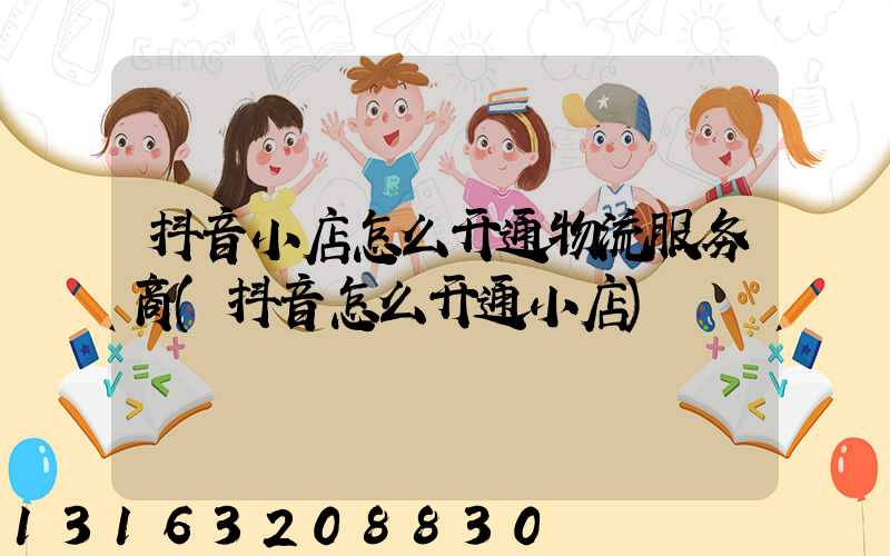 抖音小店怎么开通物流服务商(抖音怎么开通小店)