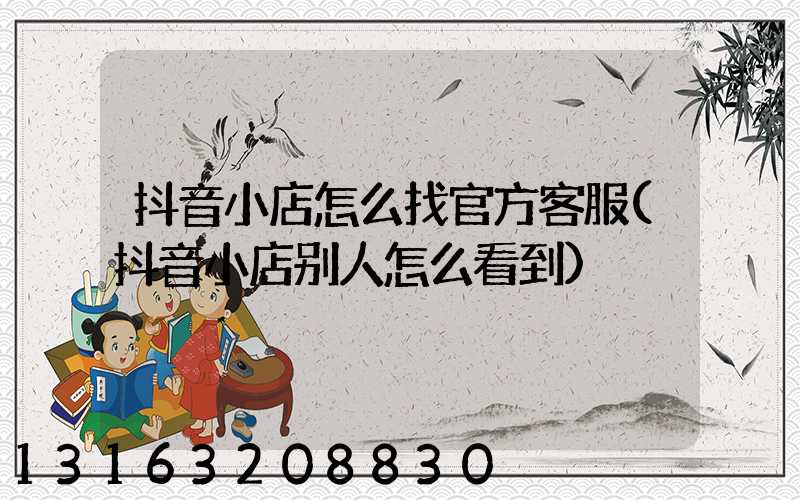 抖音小店怎么找官方客服(抖音小店别人怎么看到)