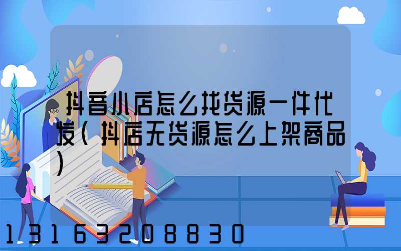 抖音小店怎么找货源一件代发(抖店无货源怎么上架商品)