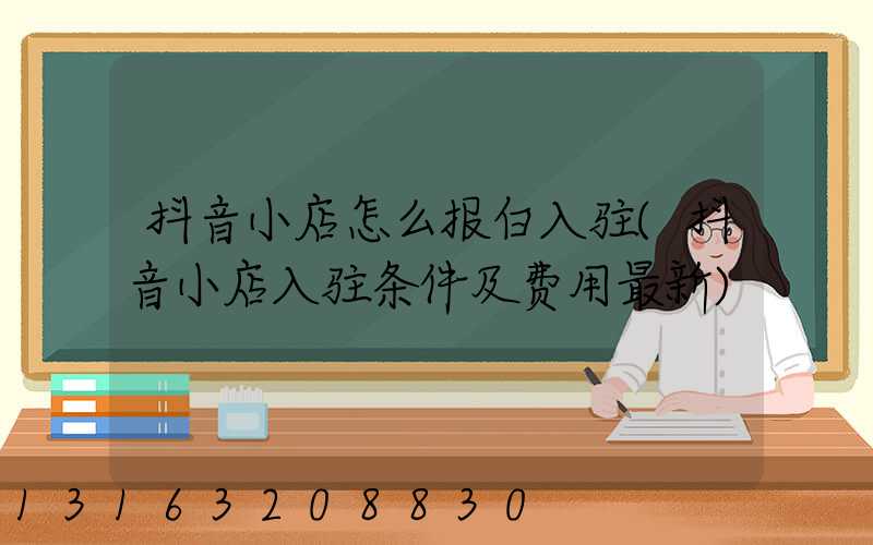 抖音小店怎么报白入驻(抖音小店入驻条件及费用最新)