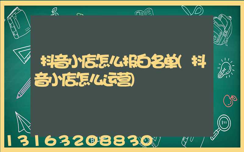 抖音小店怎么报白名单(抖音小店怎么运营)