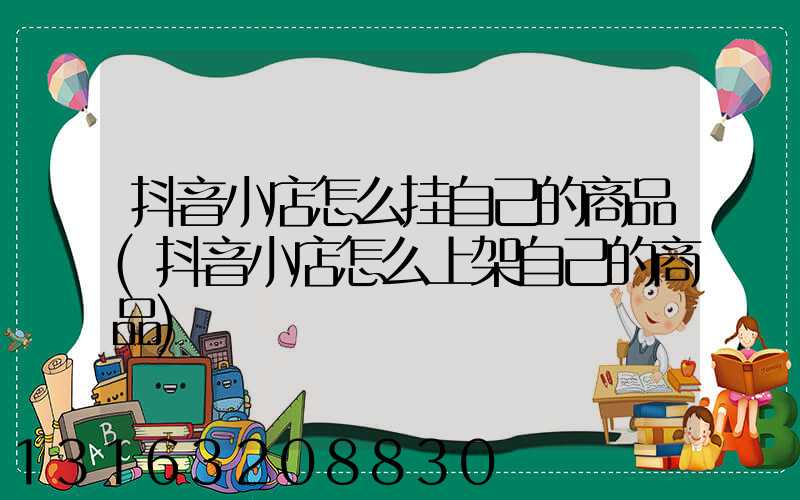 抖音小店怎么挂自己的商品(抖音小店怎么上架自己的商品)