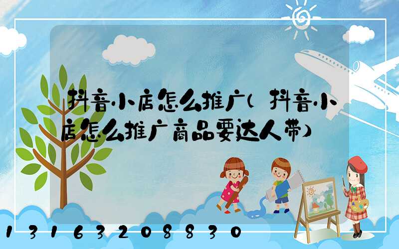 抖音小店怎么推广(抖音小店怎么推广商品要达人带)