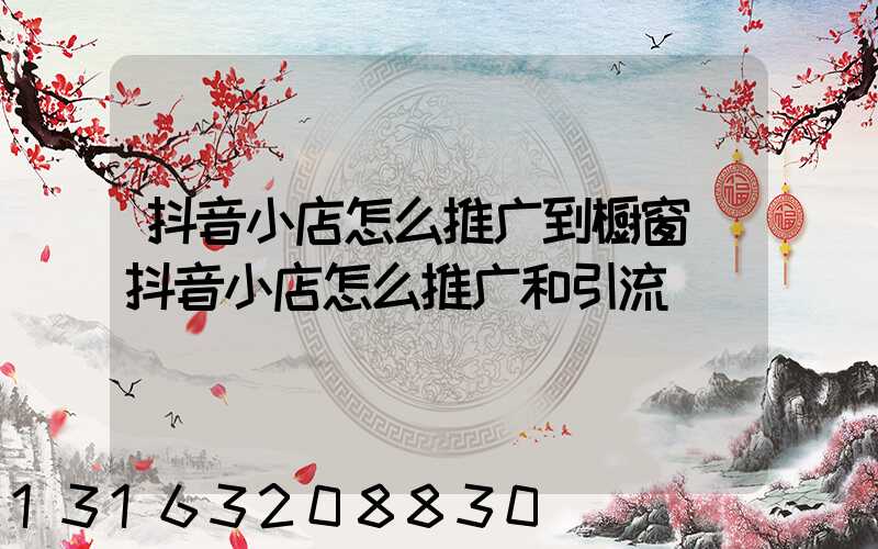 抖音小店怎么推广到橱窗(抖音小店怎么推广和引流)