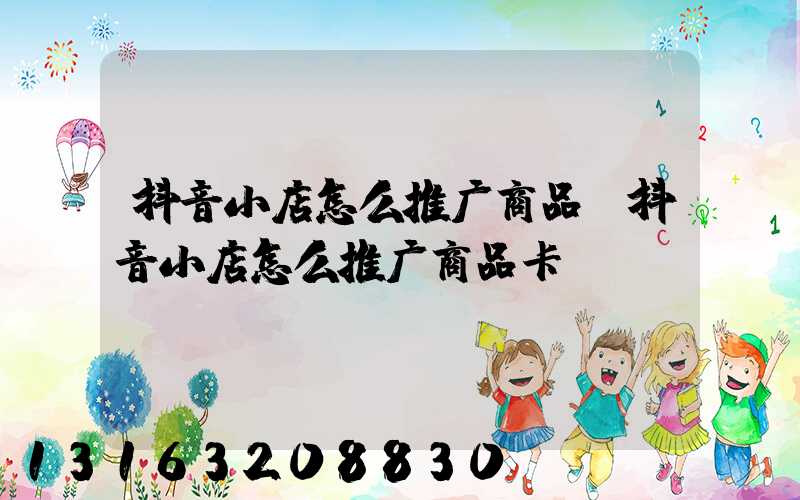 抖音小店怎么推广商品(抖音小店怎么推广商品卡)