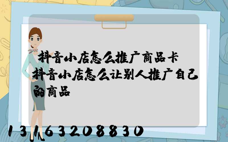 抖音小店怎么推广商品卡(抖音小店怎么让别人推广自己的商品)