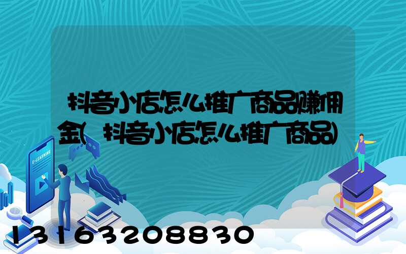 抖音小店怎么推广商品赚佣金(抖音小店怎么推广商品)