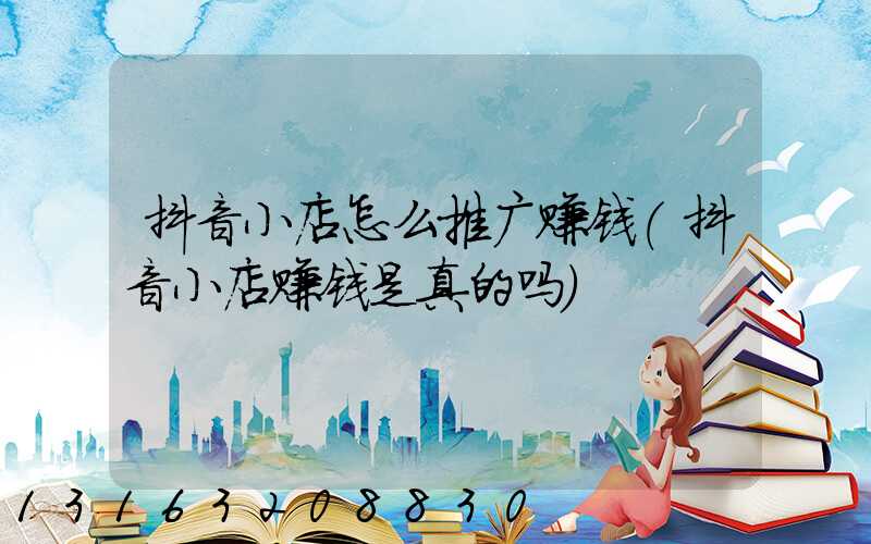 抖音小店怎么推广赚钱(抖音小店赚钱是真的吗)