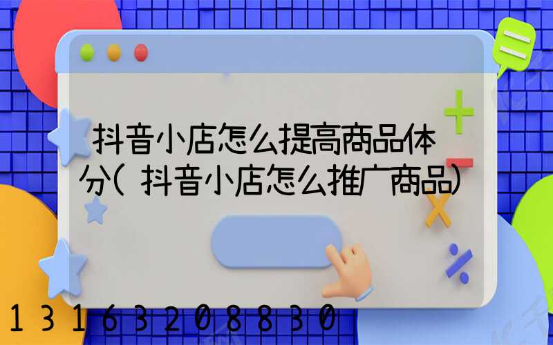 抖音小店怎么提高商品体验分(抖音小店怎么推广商品)