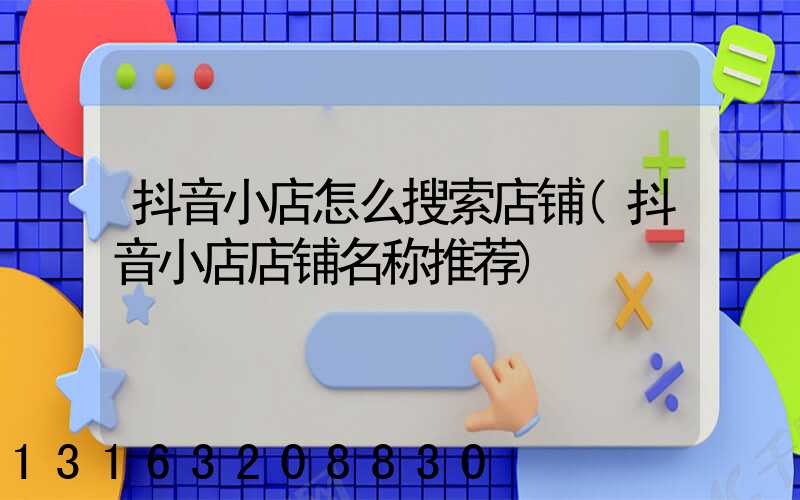 抖音小店怎么搜索店铺(抖音小店店铺名称推荐)