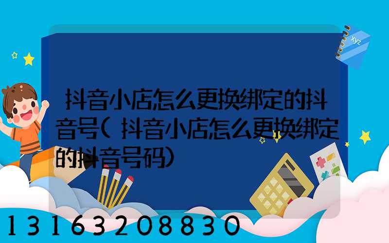 抖音小店怎么更换绑定的抖音号(抖音小店怎么更换绑定的抖音号码)