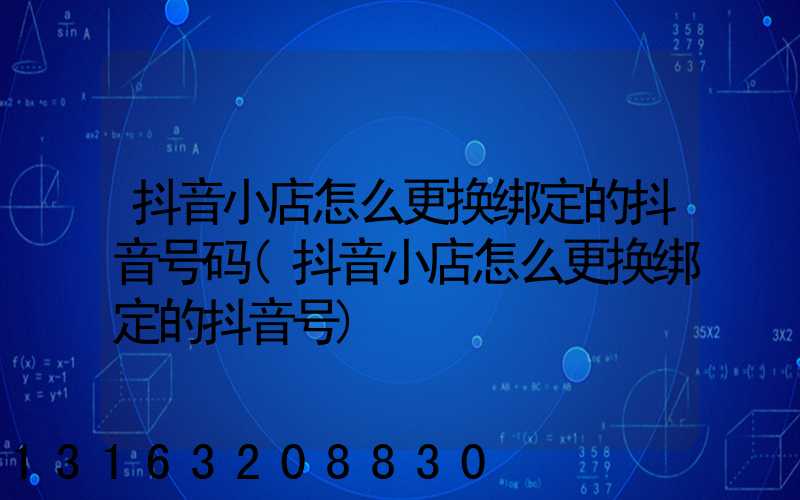 抖音小店怎么更换绑定的抖音号码(抖音小店怎么更换绑定的抖音号)