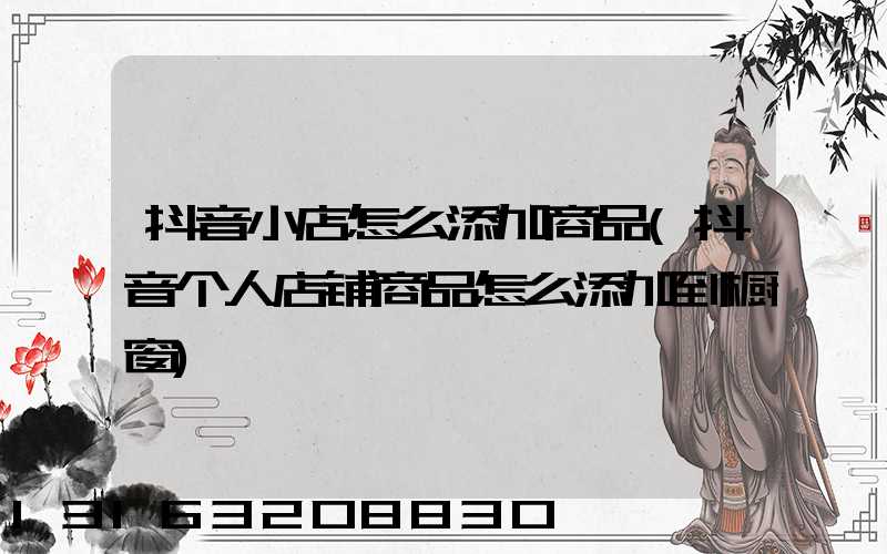 抖音小店怎么添加商品(抖音个人店铺商品怎么添加到橱窗)