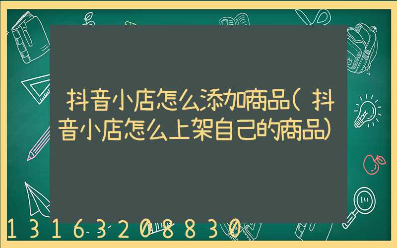 抖音小店怎么添加商品(抖音小店怎么上架自己的商品)