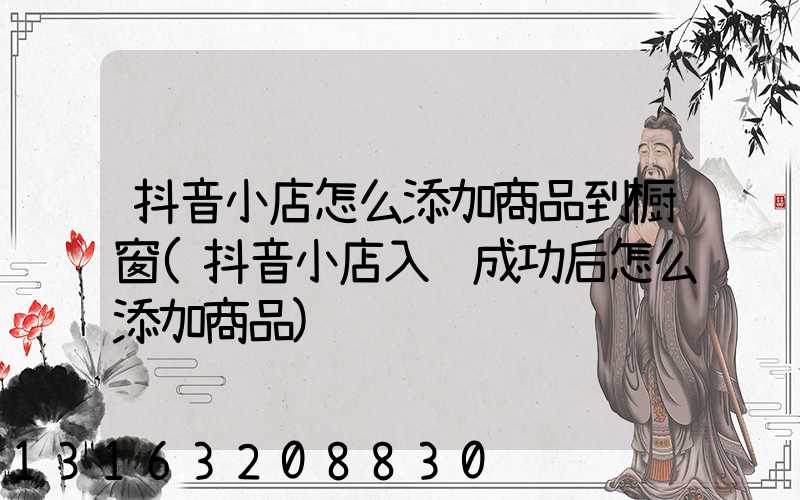 抖音小店怎么添加商品到橱窗(抖音小店入驻成功后怎么添加商品)