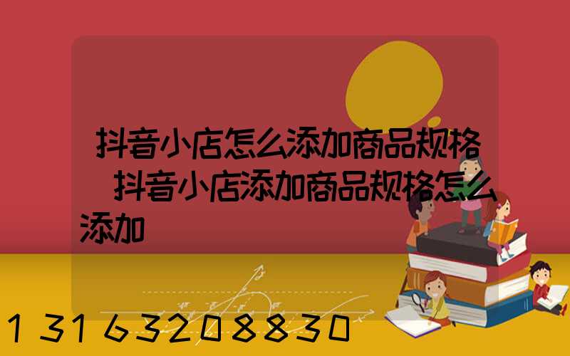 抖音小店怎么添加商品规格(抖音小店添加商品规格怎么添加)