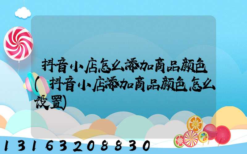 抖音小店怎么添加商品颜色(抖音小店添加商品颜色怎么设置)