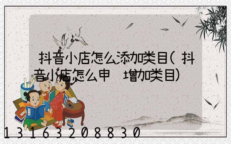 抖音小店怎么添加类目(抖音小店怎么申请增加类目)